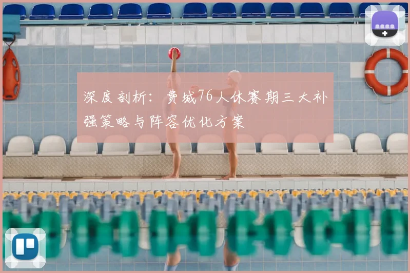 深度剖析：费城76人休赛期三大补强策略与阵容优化方案