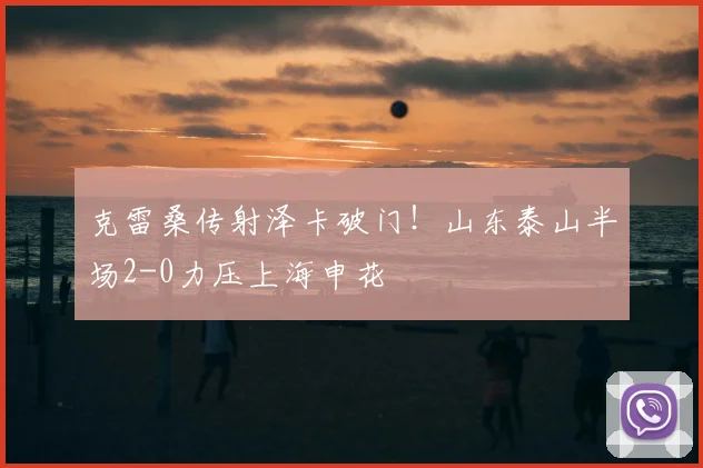 克雷桑传射泽卡破门！山东泰山半场2-0力压上海申花