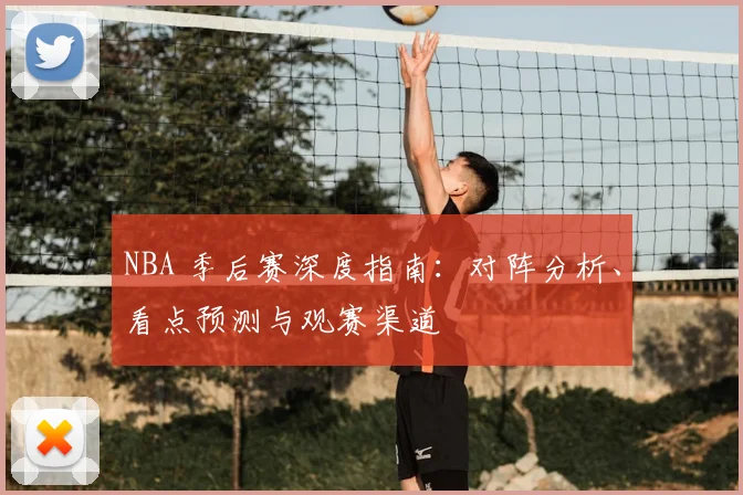 NBA 季后赛深度指南：对阵分析、看点预测与观赛渠道