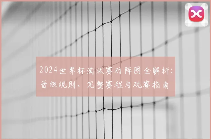 2024世界杯淘汰赛对阵图全解析：晋级规则、完整赛程与观赛指南