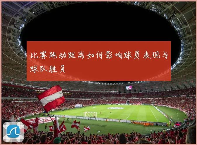 比赛跑动距离如何影响球员表现与球队胜负