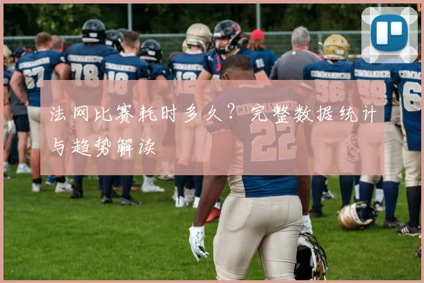法网比赛耗时多久？完整数据统计与趋势解读