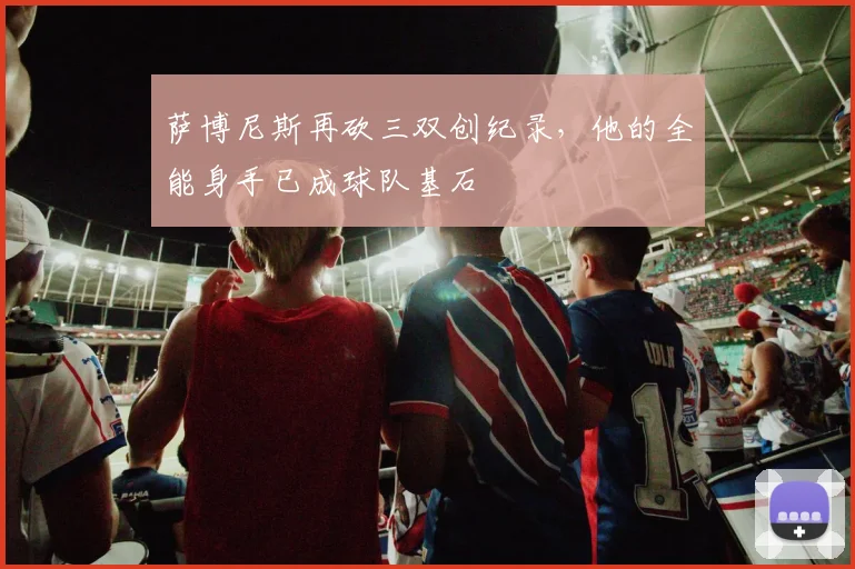 萨博尼斯再砍三双创纪录，他的全能身手已成球队基石