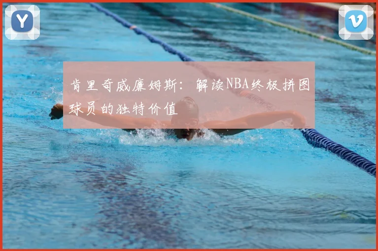 肯里奇威廉姆斯：解读NBA终极拼图球员的独特价值