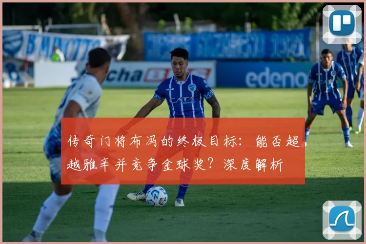传奇门将布冯的终极目标：能否超越雅辛并竞争金球奖？深度解析