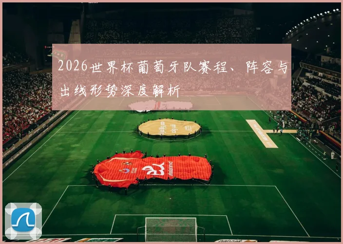 2026世界杯葡萄牙队赛程、阵容与出线形势深度解析