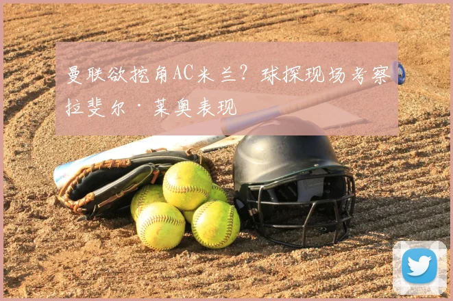 曼联欲挖角AC米兰？球探现场考察拉斐尔·莱奥表现