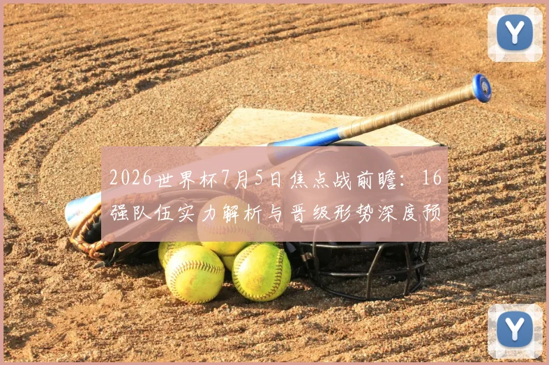 2026世界杯7月5日焦点战前瞻：16强队伍实力解析与晋级形势深度预测