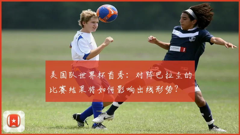 美国队世界杯首秀:对阵巴拉圭的比赛结果将如何影响出线形势?
