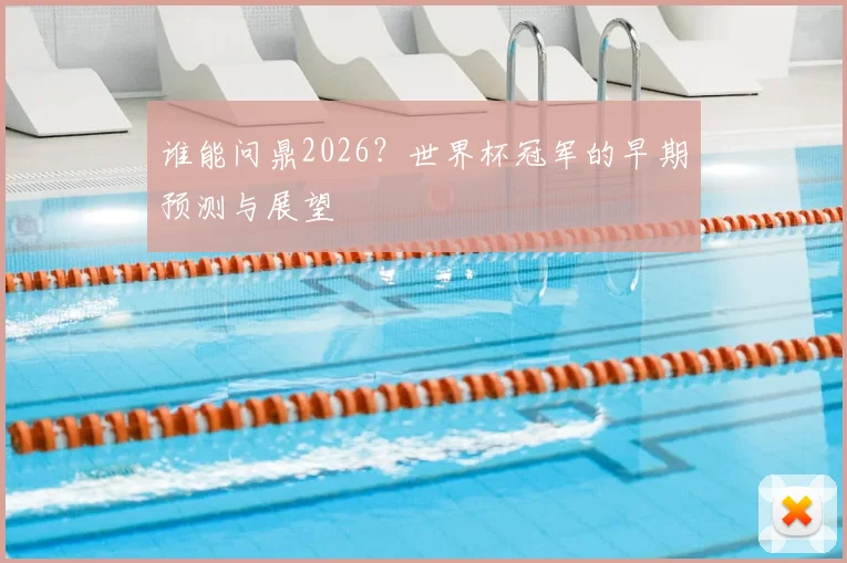 谁能问鼎2026？世界杯冠军的早期预测与展望