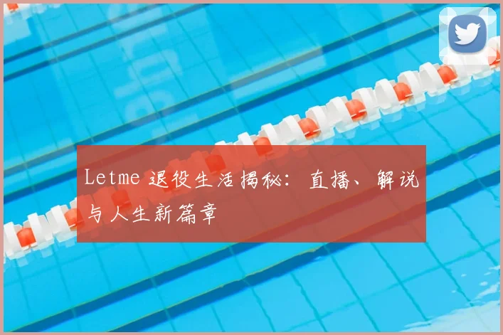 Letme 退役生活揭秘:直播、解说与人生新篇章