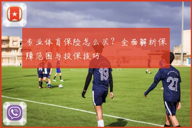 专业体育保险怎么买？全面解析保障范围与投保技巧