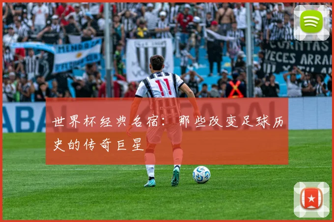 世界杯经典名宿：那些改变足球历史的传奇巨星
