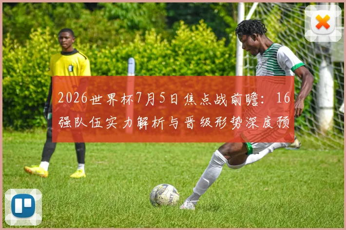 2026世界杯7月5日焦点战前瞻：16强队伍实力解析与晋级形势深度预测
