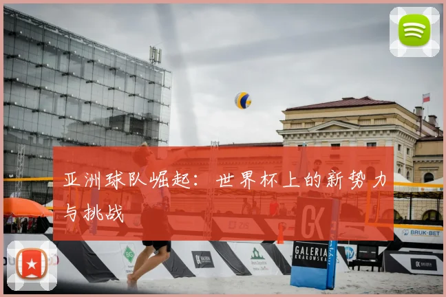 亚洲球队崛起：世界杯上的新势力与挑战