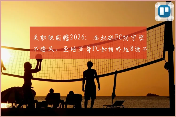 美职联前瞻2026：洛杉矶FC防守密不透风，圣地亚哥FC如何终结8场不胜纪录？