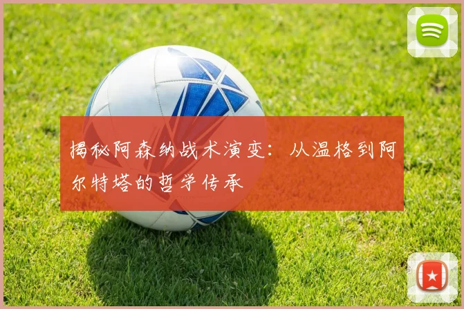揭秘阿森纳战术演变：从温格到阿尔特塔的哲学传承