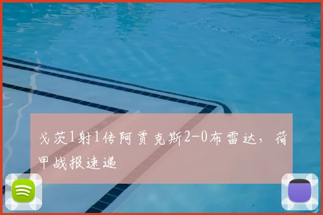 戈茨1射1传阿贾克斯2-0布雷达，荷甲战报速递