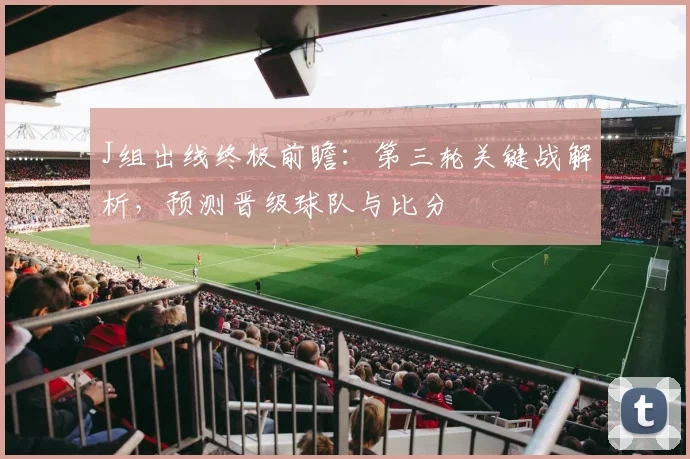 J组出线终极前瞻：第三轮关键战解析，预测晋级球队与比分