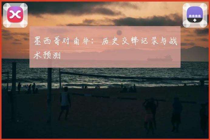 墨西哥对南非：历史交锋记录与战术预测