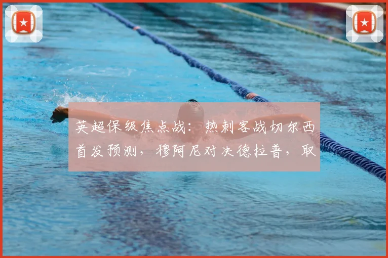 英超保级焦点战：热刺客战切尔西首发预测，穆阿尼对决德拉普，取胜即上岸！