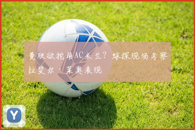 曼联欲挖角AC米兰？球探现场考察拉斐尔·莱奥表现