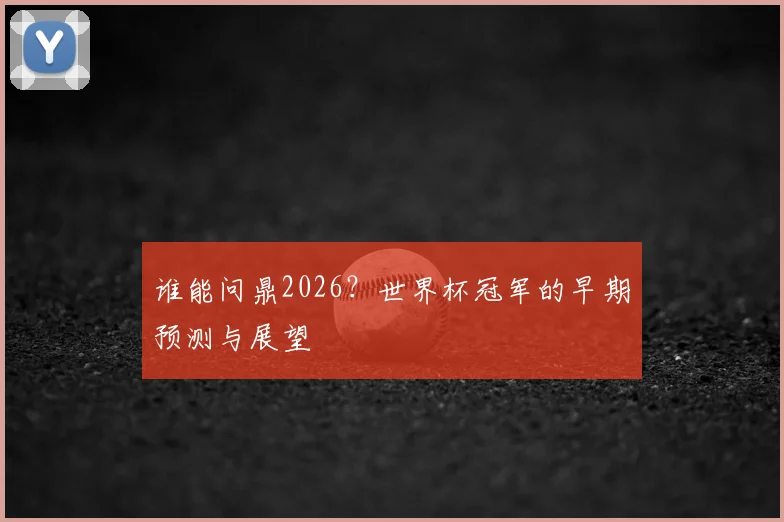 谁能问鼎2026？世界杯冠军的早期预测与展望