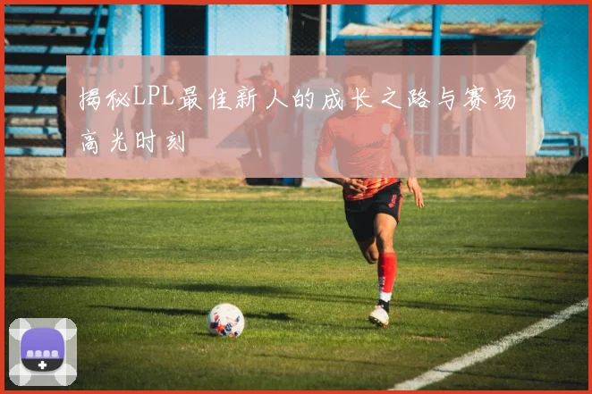 揭秘LPL最佳新人的成长之路与赛场高光时刻