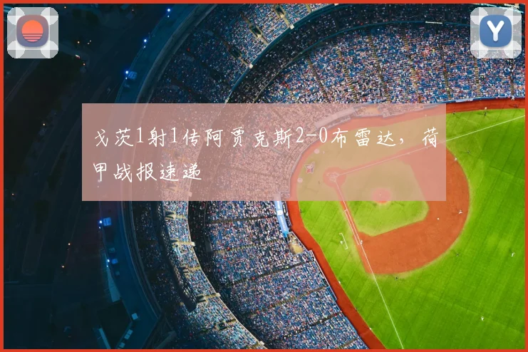 戈茨1射1传阿贾克斯2-0布雷达，荷甲战报速递