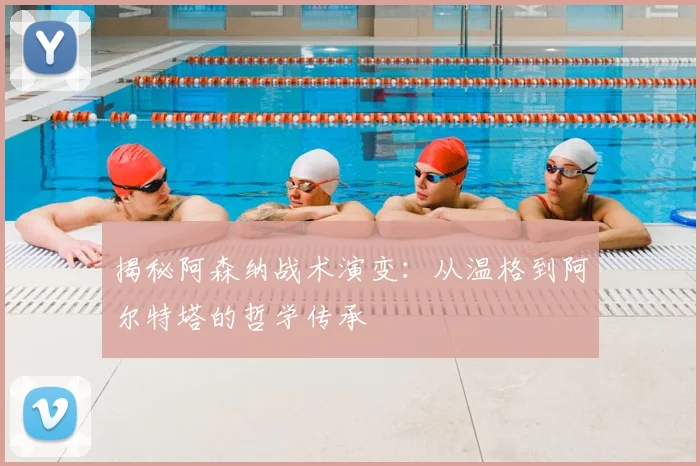 揭秘阿森纳战术演变：从温格到阿尔特塔的哲学传承