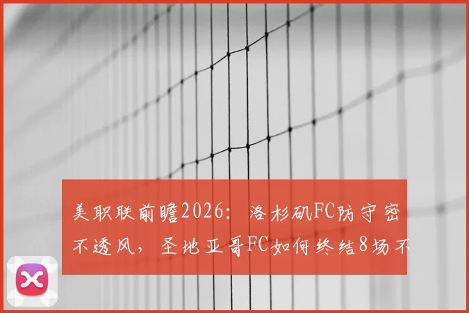 美职联前瞻2026：洛杉矶FC防守密不透风，圣地亚哥FC如何终结8场不胜纪录？
