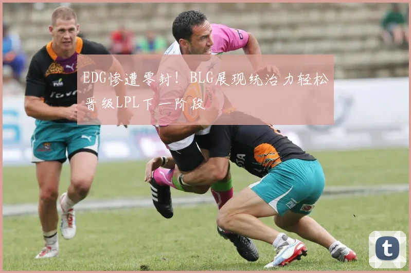 EDG惨遭零封！BLG展现统治力轻松晋级LPL下一阶段