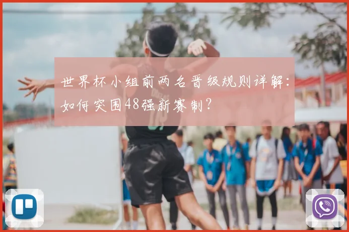 世界杯小组前两名晋级规则详解：如何突围48强新赛制？