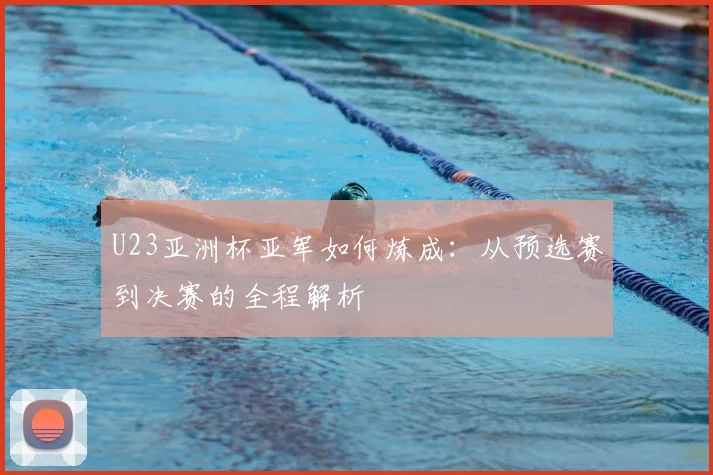 U23亚洲杯亚军如何炼成：从预选赛到决赛的全程解析