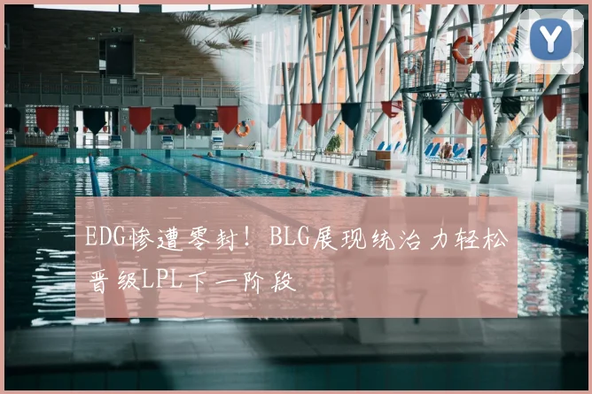 EDG惨遭零封！BLG展现统治力轻松晋级LPL下一阶段