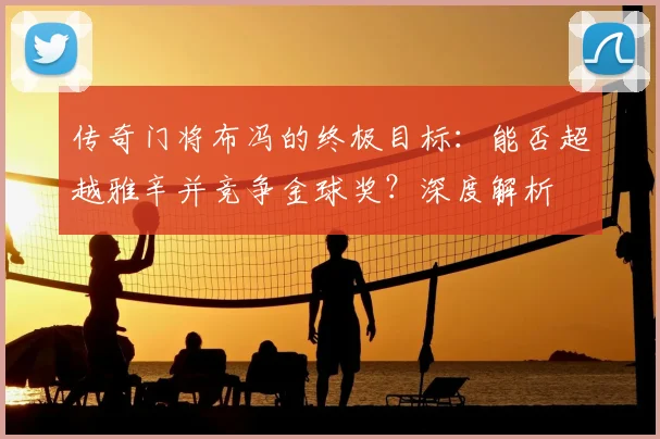传奇门将布冯的终极目标：能否超越雅辛并竞争金球奖？深度解析