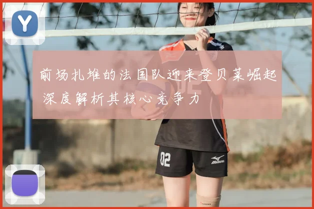 前场扎堆的法国队迎来登贝莱崛起 深度解析其核心竞争力