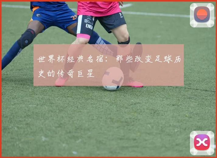 世界杯经典名宿：那些改变足球历史的传奇巨星
