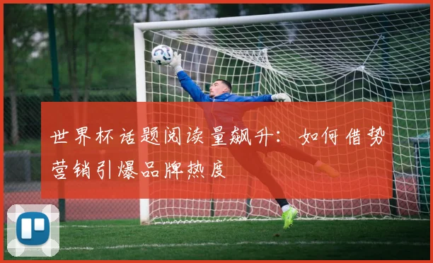 世界杯话题阅读量飙升：如何借势营销引爆品牌热度